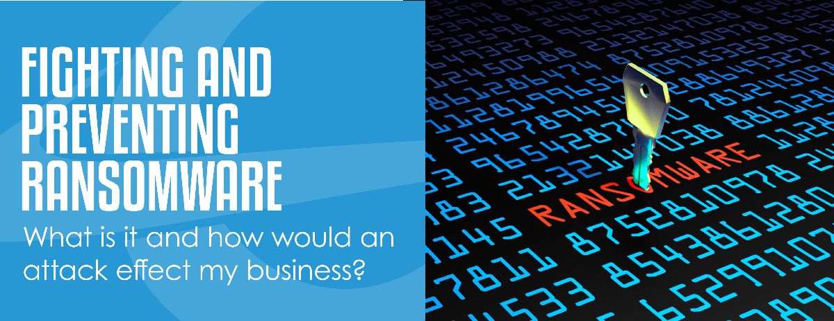 FIGHTING AND PREVENTING RANSOMWARE - What is it and how would an attack effect my business? FIGHTING AND PREVENTING RANSOMWARE - What is it and how would an attack effect my business?